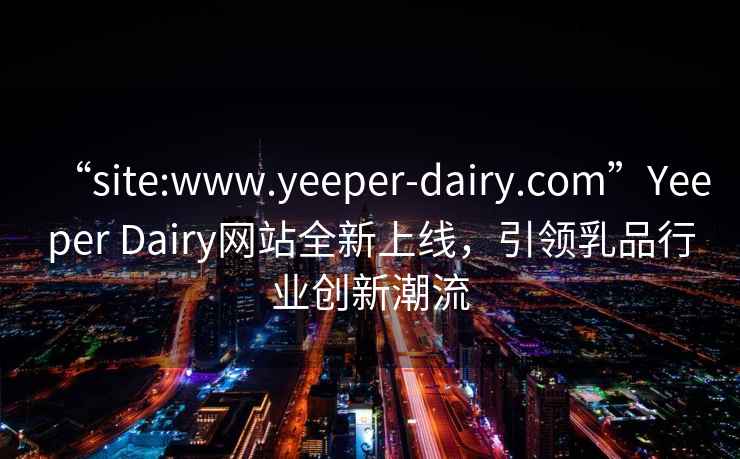 “site:www.yeeper-dairy.com”Yeeper Dairy網(wǎng)站全新上線，引領乳品行業(yè)創(chuàng)新潮流