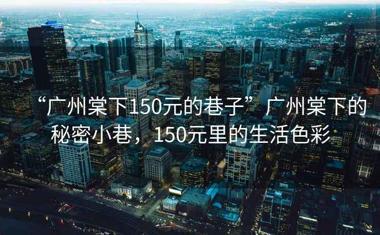 “廣州棠下150元的巷子”廣州棠下的秘密小巷，150元里的生活色彩
