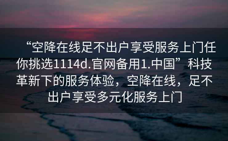 “空降在線足不出戶享受服務(wù)上門任你挑選1114d.官網(wǎng)備用1.中國”科技革新下的服務(wù)體驗(yàn)，空降在線，足不出戶享受多元化服務(wù)上門