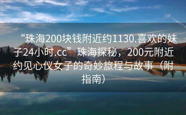 “珠海200塊錢附近約1130.喜歡的妹子24小時.cc”珠海探秘，200元附近約見心儀女子的奇妙旅程與故事（附指南）