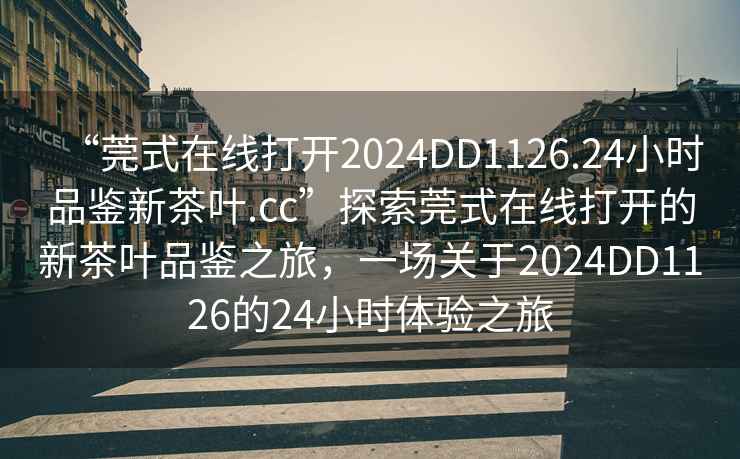 “莞式在線打開2024DD1126.24小時品鑒新茶葉.cc”探索莞式在線打開的新茶葉品鑒之旅，一場關(guān)于2024DD1126的24小時體驗(yàn)之旅