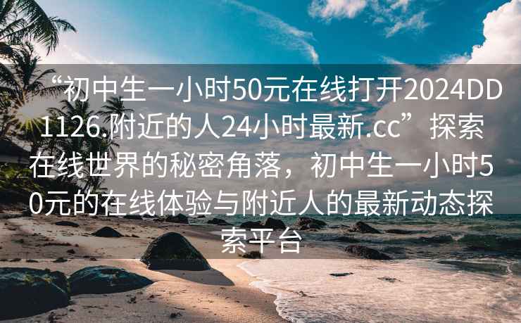 “初中生一小時50元在線打開2024DD1126.附近的人24小時最新.cc”探索在線世界的秘密角落，初中生一小時50元的在線體驗與附近人的最新動態(tài)探索平臺