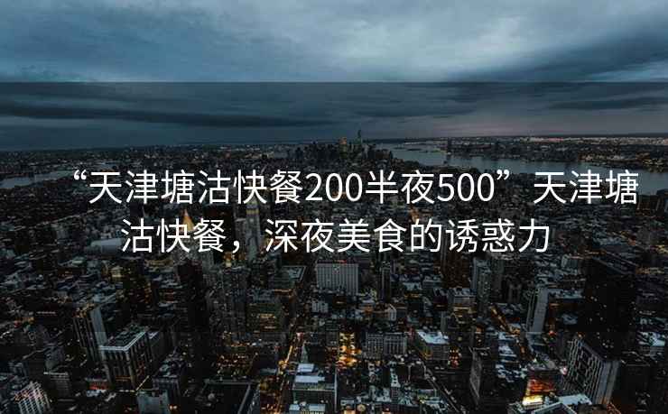“天津塘沽快餐200半夜500”天津塘沽快餐，深夜美食的誘惑力