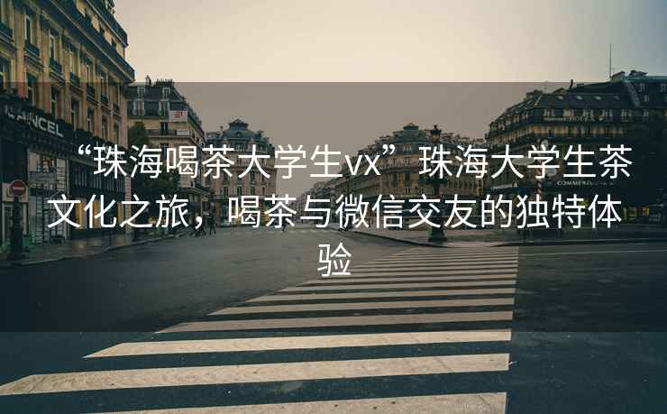 “珠海喝茶大學(xué)生vx”珠海大學(xué)生茶文化之旅，喝茶與微信交友的獨特體驗