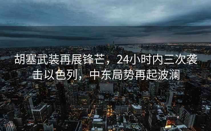 胡塞武裝再展鋒芒，24小時(shí)內(nèi)三次襲擊以色列，中東局勢(shì)再起波瀾