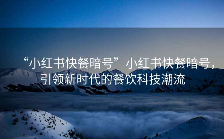 “小紅書快餐暗號(hào)”小紅書快餐暗號(hào)，引領(lǐng)新時(shí)代的餐飲科技潮流