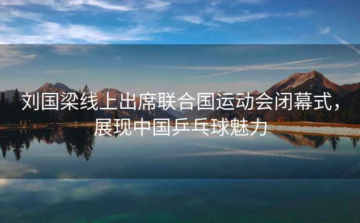 劉國(guó)梁線上出席聯(lián)合國(guó)運(yùn)動(dòng)會(huì)閉幕式，展現(xiàn)中國(guó)乒乓球魅力