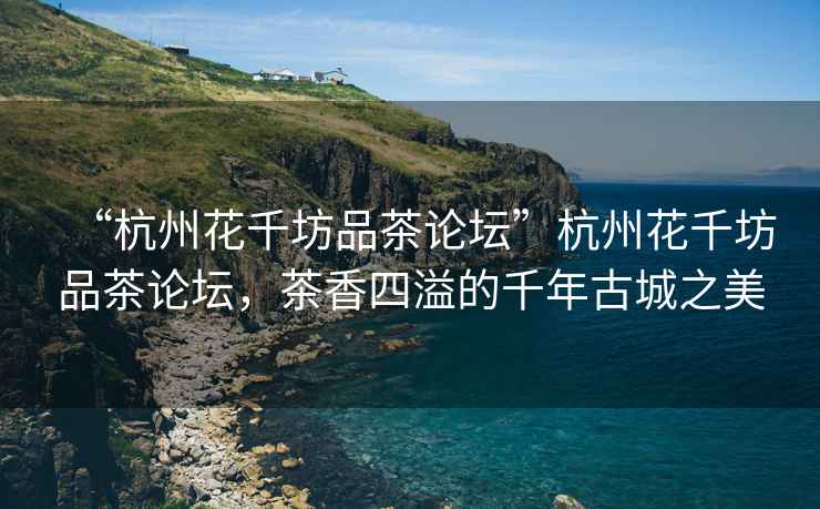 “杭州花千坊品茶論壇”杭州花千坊品茶論壇，茶香四溢的千年古城之美