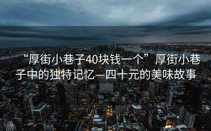 “厚街小巷子40塊錢一個(gè)”厚街小巷子中的獨(dú)特記憶—四十元的美味故事