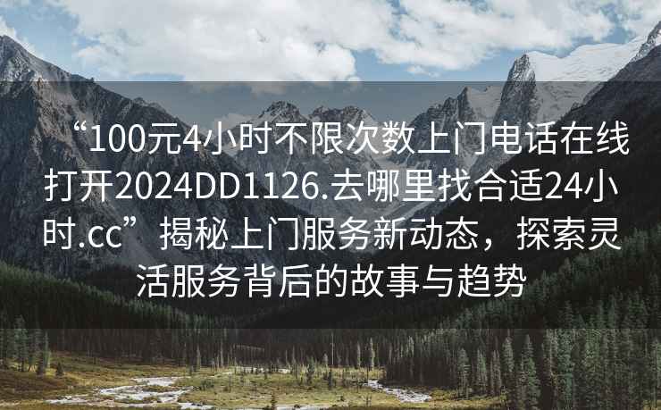 “100元4小時(shí)不限次數(shù)上門電話在線打開2024DD1126.去哪里找合適24小時(shí).cc”揭秘上門服務(wù)新動(dòng)態(tài)，探索靈活服務(wù)背后的故事與趨勢(shì)