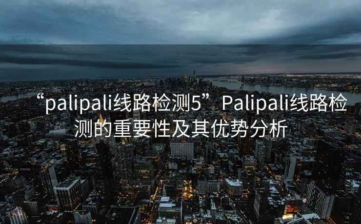 “palipali線路檢測5”Palipali線路檢測的重要性及其優(yōu)勢分析