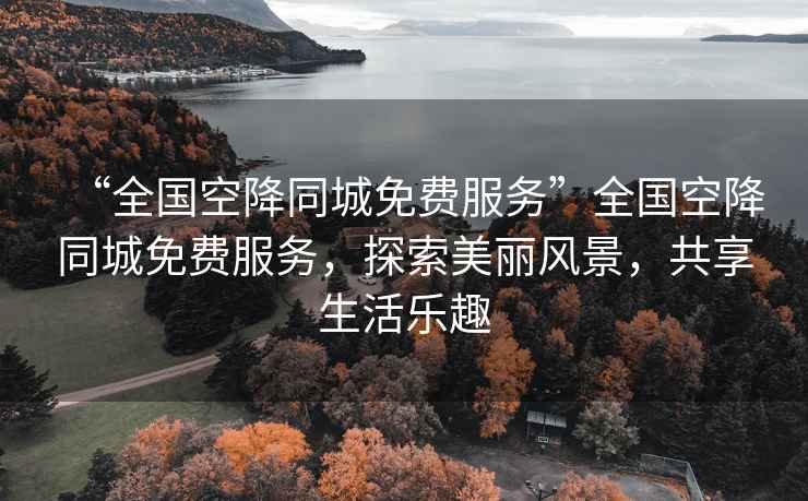 “全國空降同城免費(fèi)服務(wù)”全國空降同城免費(fèi)服務(wù)，探索美麗風(fēng)景，共享生活樂趣