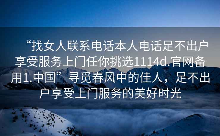 “找女人聯(lián)系電話本人電話足不出戶享受服務上門任你挑選1114d.官網(wǎng)備用1.中國”尋覓春風中的佳人，足不出戶享受上門服務的美好時光