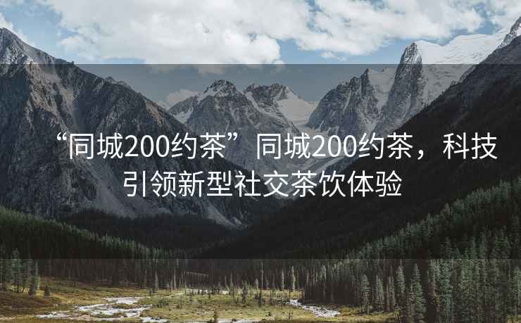 “同城200約茶”同城200約茶，科技引領(lǐng)新型社交茶飲體驗