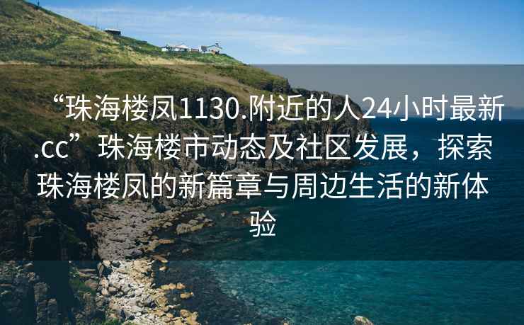 “珠海樓鳳1130.附近的人24小時最新.cc”珠海樓市動態(tài)及社區(qū)發(fā)展，探索珠海樓鳳的新篇章與周邊生活的新體驗