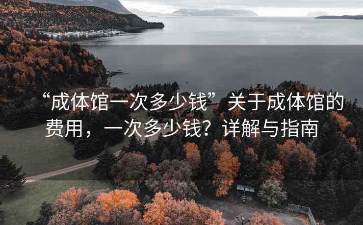 “成體館一次多少錢”關(guān)于成體館的費(fèi)用，一次多少錢？詳解與指南