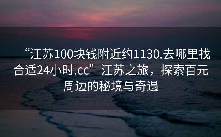 “江蘇100塊錢附近約1130.去哪里找合適24小時.cc”江蘇之旅，探索百元周邊的秘境與奇遇