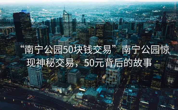“南寧公園50塊錢交易”南寧公園驚現(xiàn)神秘交易，50元背后的故事