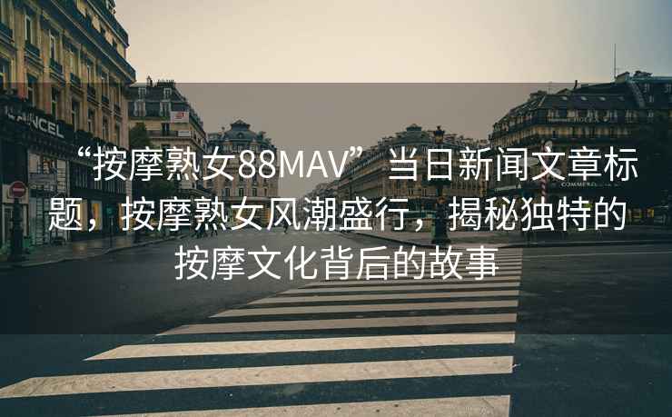 “按摩熟女88MAV”當(dāng)日新聞文章標(biāo)題，按摩熟女風(fēng)潮盛行，揭秘獨(dú)特的按摩文化背后的故事