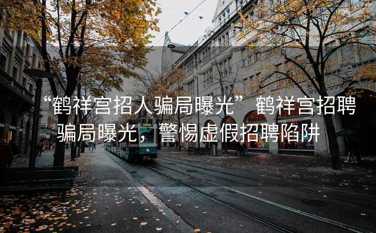 “鶴祥宮招人騙局曝光”鶴祥宮招聘騙局曝光，警惕虛假招聘陷阱