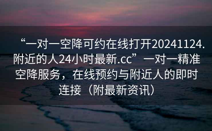 “一對一空降可約在線打開20241124.附近的人24小時最新.cc”一對一精準空降服務，在線預約與附近人的即時連接（附最新資訊）