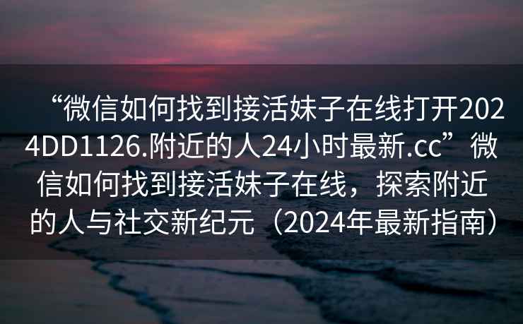 “微信如何找到接活妹子在線打開(kāi)2024DD1126.附近的人24小時(shí)最新.cc”微信如何找到接活妹子在線，探索附近的人與社交新紀(jì)元（2024年最新指南）