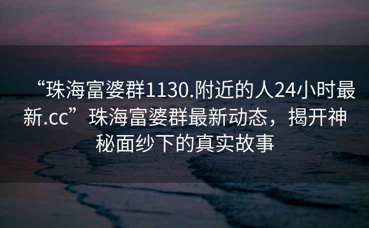 “珠海富婆群1130.附近的人24小時最新.cc”珠海富婆群最新動態(tài)，揭開神秘面紗下的真實故事