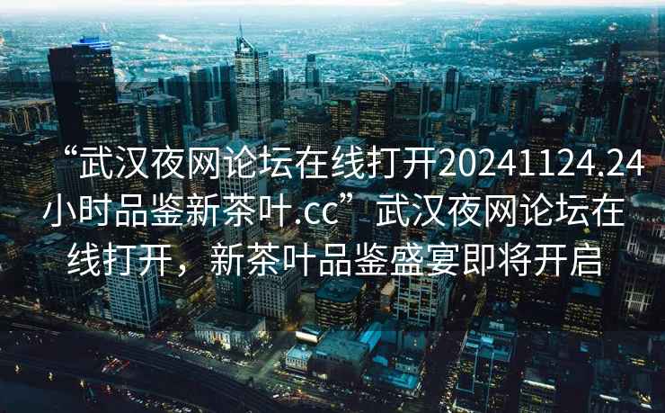 “武漢夜網(wǎng)論壇在線打開20241124.24小時品鑒新茶葉.cc”武漢夜網(wǎng)論壇在線打開，新茶葉品鑒盛宴即將開啟