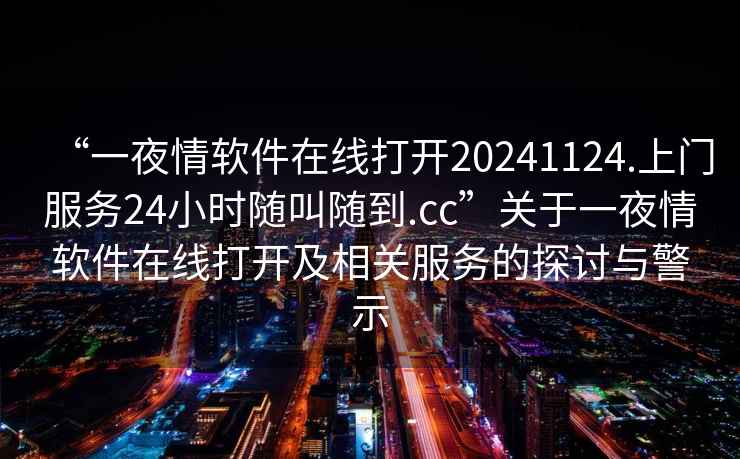 “一夜情軟件在線打開20241124.上門服務(wù)24小時(shí)隨叫隨到.cc”關(guān)于一夜情軟件在線打開及相關(guān)服務(wù)的探討與警示