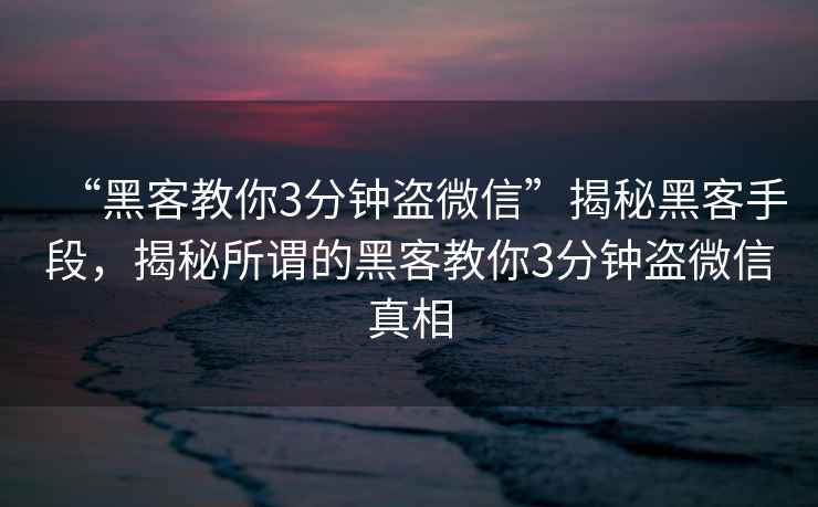 “黑客教你3分鐘盜微信”揭秘黑客手段，揭秘所謂的黑客教你3分鐘盜微信真相