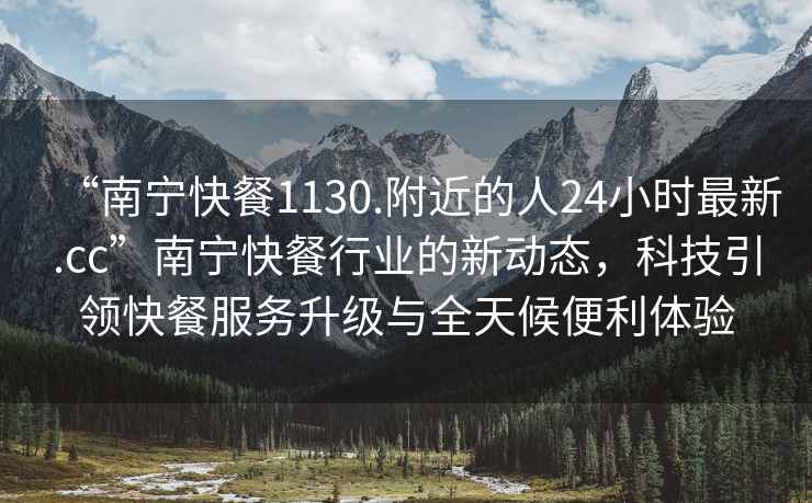 “南寧快餐1130.附近的人24小時最新.cc”南寧快餐行業(yè)的新動態(tài)，科技引領(lǐng)快餐服務(wù)升級與全天候便利體驗