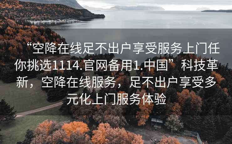 “空降在線足不出戶享受服務(wù)上門任你挑選1114.官網(wǎng)備用1.中國(guó)”科技革新，空降在線服務(wù)，足不出戶享受多元化上門服務(wù)體驗(yàn)