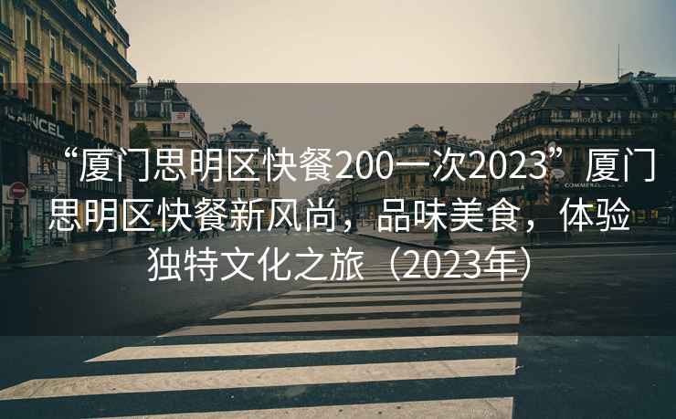 “廈門(mén)思明區(qū)快餐200一次2023”廈門(mén)思明區(qū)快餐新風(fēng)尚，品味美食，體驗(yàn)獨(dú)特文化之旅（2023年）