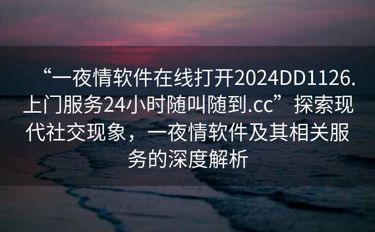 “一夜情軟件在線打開2024DD1126.上門服務(wù)24小時隨叫隨到.cc”探索現(xiàn)代社交現(xiàn)象，一夜情軟件及其相關(guān)服務(wù)的深度解析