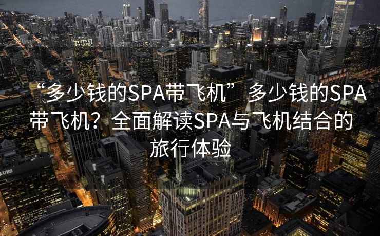 “多少錢的SPA帶飛機”多少錢的SPA帶飛機？全面解讀SPA與飛機結(jié)合的旅行體驗