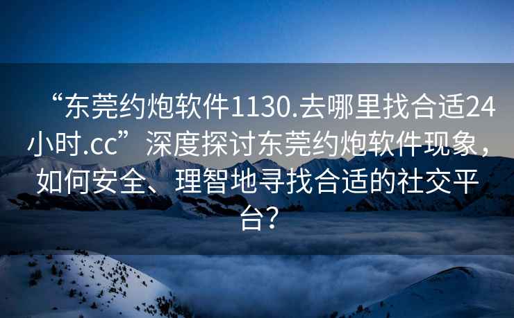 “東莞約炮軟件1130.去哪里找合適24小時.cc”深度探討東莞約炮軟件現(xiàn)象，如何安全、理智地尋找合適的社交平臺？