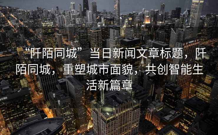 “阡陌同城”當日新聞文章標題，阡陌同城，重塑城市面貌，共創(chuàng)智能生活新篇章