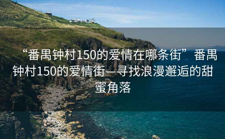 “番禺鐘村150的愛情在哪條街”番禺鐘村150的愛情街—尋找浪漫邂逅的甜蜜角落