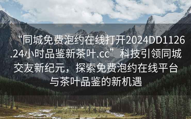 “同城免費(fèi)泡約在線打開(kāi)2024DD1126.24小時(shí)品鑒新茶葉.cc”科技引領(lǐng)同城交友新紀(jì)元，探索免費(fèi)泡約在線平臺(tái)與茶葉品鑒的新機(jī)遇