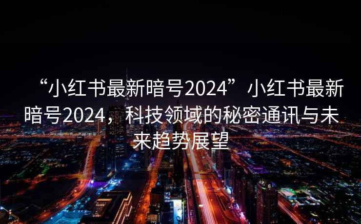 “小紅書最新暗號(hào)2024”小紅書最新暗號(hào)2024，科技領(lǐng)域的秘密通訊與未來趨勢(shì)展望