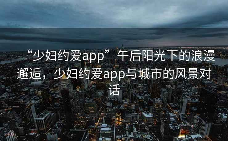 “少婦約愛app”午后陽光下的浪漫邂逅，少婦約愛app與城市的風(fēng)景對話