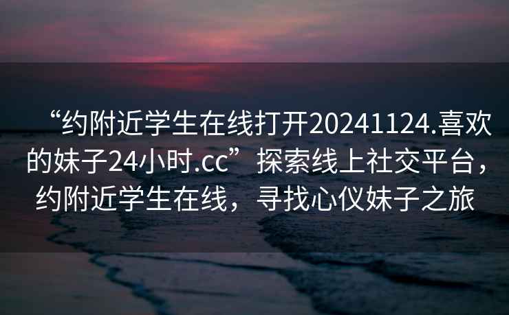 “約附近學(xué)生在線打開(kāi)20241124.喜歡的妹子24小時(shí).cc”探索線上社交平臺(tái)，約附近學(xué)生在線，尋找心儀妹子之旅