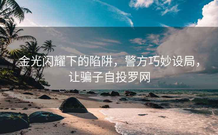 金光閃耀下的陷阱，警方巧妙設局，讓騙子自投羅網(wǎng)