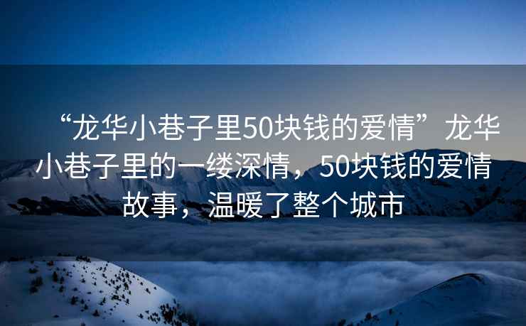 “龍華小巷子里50塊錢的愛(ài)情”龍華小巷子里的一縷深情，50塊錢的愛(ài)情故事，溫暖了整個(gè)城市