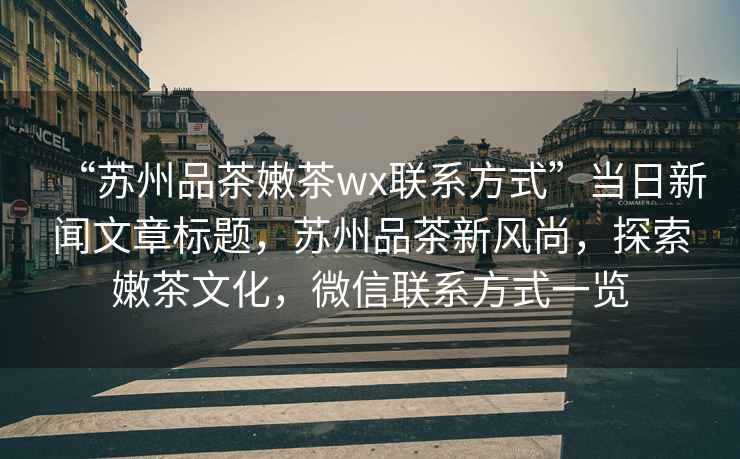 “蘇州品茶嫩茶wx聯(lián)系方式”當(dāng)日新聞文章標(biāo)題，蘇州品茶新風(fēng)尚，探索嫩茶文化，微信聯(lián)系方式一覽