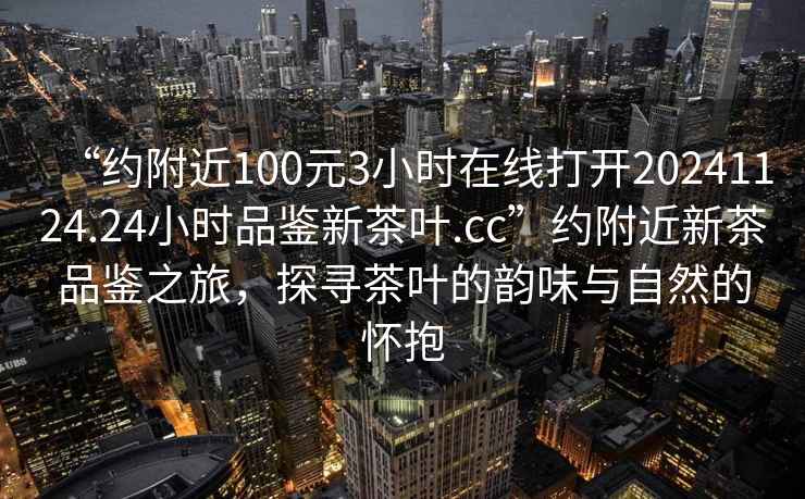 “約附近100元3小時(shí)在線打開20241124.24小時(shí)品鑒新茶葉.cc”約附近新茶品鑒之旅，探尋茶葉的韻味與自然的懷抱