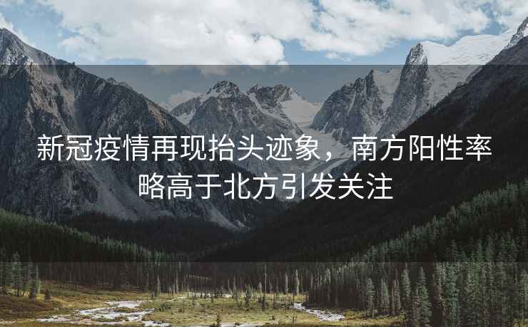 新冠疫情再現(xiàn)抬頭跡象，南方陽性率略高于北方引發(fā)關(guān)注