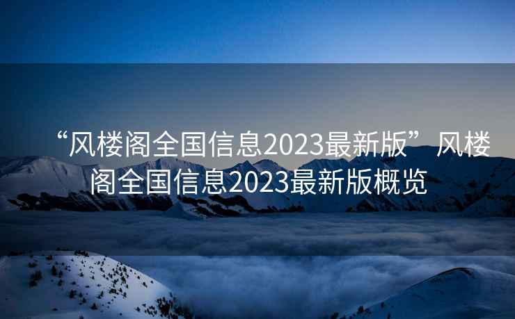 “風(fēng)樓閣全國(guó)信息2023最新版”風(fēng)樓閣全國(guó)信息2023最新版概覽