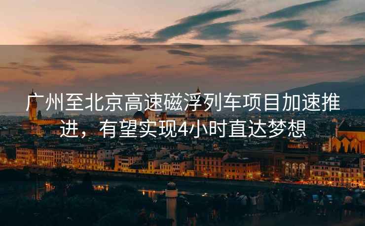 廣州至北京高速磁浮列車項目加速推進，有望實現(xiàn)4小時直達夢想