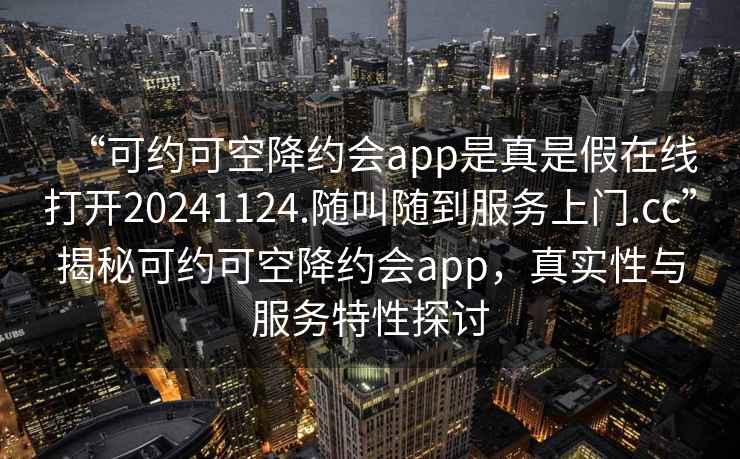 “可約可空降約會(huì)app是真是假在線打開20241124.隨叫隨到服務(wù)上門.cc”揭秘可約可空降約會(huì)app，真實(shí)性與服務(wù)特性探討